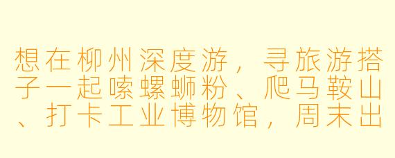 想在柳州深度游，寻旅游搭子一起嗦螺蛳粉、爬马鞍山、打卡工业博物馆，周末出发，有小伙伴组队吗？