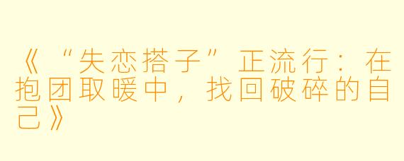 《“失恋搭子”正流行：在抱团取暖中，找回破碎的自己》