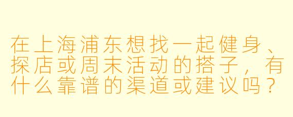 在上海浦东想找一起健身、探店或周末活动的搭子，有什么靠谱的渠道或建议吗？