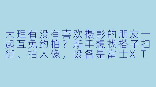 大理有没有喜欢摄影的朋友一起互免约拍？新手想找搭子扫街、拍人像，设备是富士XT4，风格偏日系/胶片，周末可约！