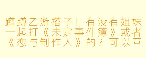 蹲蹲乙游搭子！有没有姐妹一起打《未定事件簿》或者《恋与制作人》的？可以互相推卡面、唠剧情，佛系不压力~
