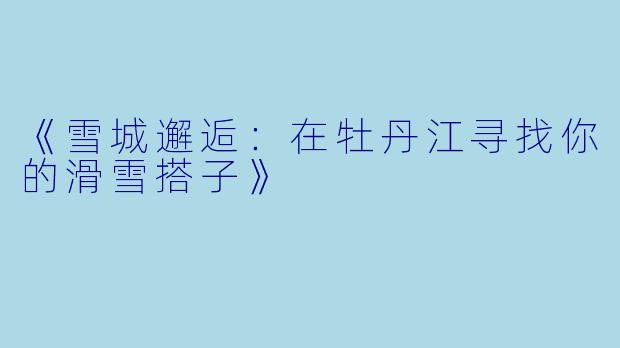 《雪城邂逅：在牡丹江寻找你的滑雪搭子》