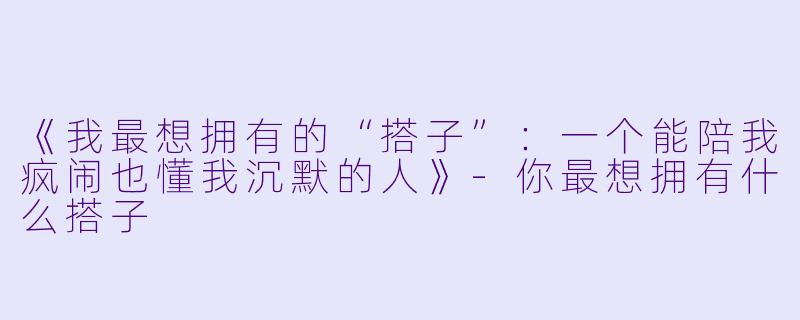 《我最想拥有的“搭子”：一个能陪我疯闹也懂我沉默的人》-你最想拥有什么搭子