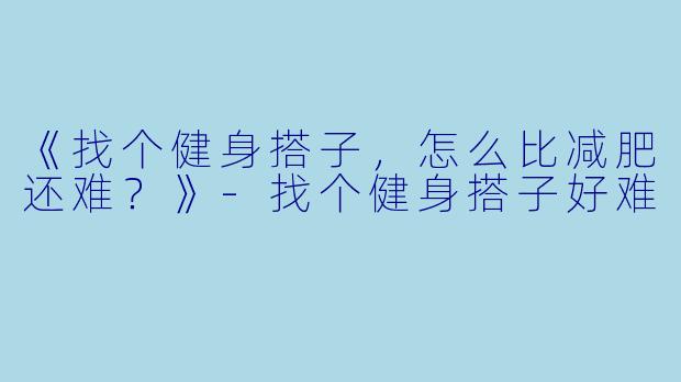 《找个健身搭子，怎么比减肥还难？》-找个健身搭子好难