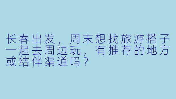 长春出发，周末想找旅游搭子一起去周边玩，有推荐的地方或结伴渠道吗？
