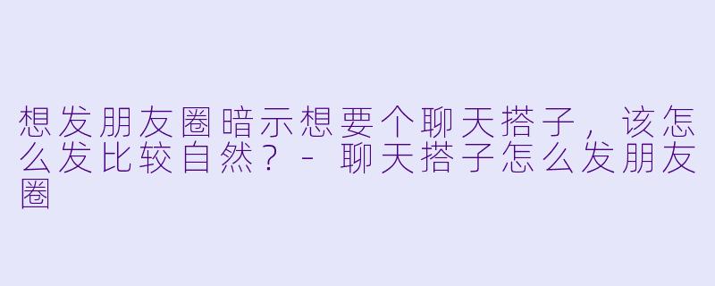 想发朋友圈暗示想要个聊天搭子，该怎么发比较自然？-聊天搭子怎么发朋友圈