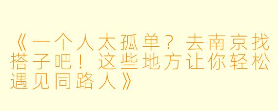 《一个人太孤单？去南京找搭子吧！这些地方让你轻松遇见同路人》
