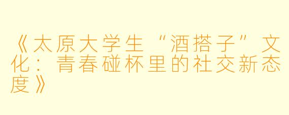 《太原大学生“酒搭子”文化：青春碰杯里的社交新态度》