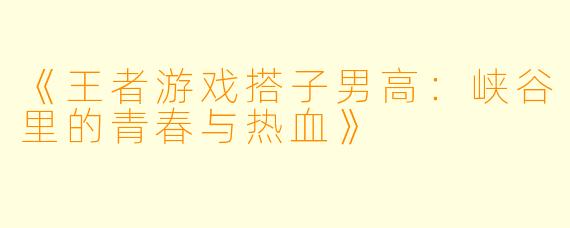 《王者游戏搭子男高：峡谷里的青春与热血》