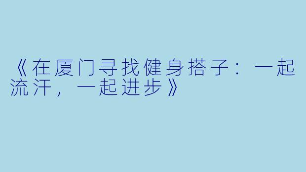 《在厦门寻找健身搭子：一起流汗，一起进步》