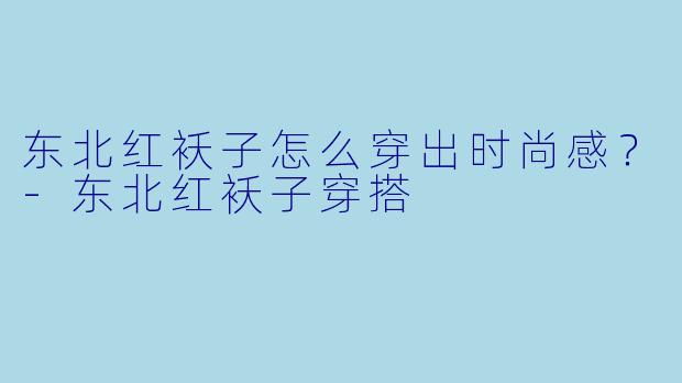 东北红袄子怎么穿出时尚感？-东北红袄子穿搭