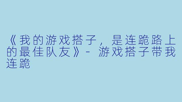 《我的游戏搭子，是连跪路上的最佳队友》-游戏搭子带我连跪