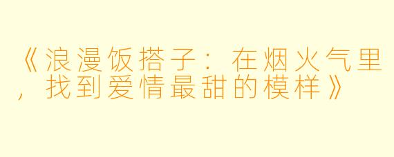 《浪漫饭搭子：在烟火气里，找到爱情最甜的模样》