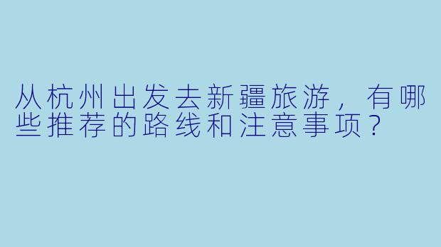 从杭州出发去新疆旅游，有哪些推荐的路线和注意事项？