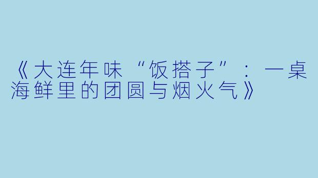 《大连年味“饭搭子”：一桌海鲜里的团圆与烟火气》