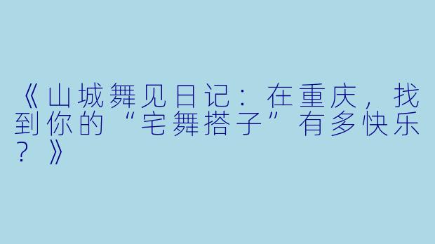 《山城舞见日记：在重庆，找到你的“宅舞搭子”有多快乐？》