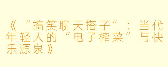 《“搞笑聊天搭子”：当代年轻人的“电子榨菜”与快乐源泉》