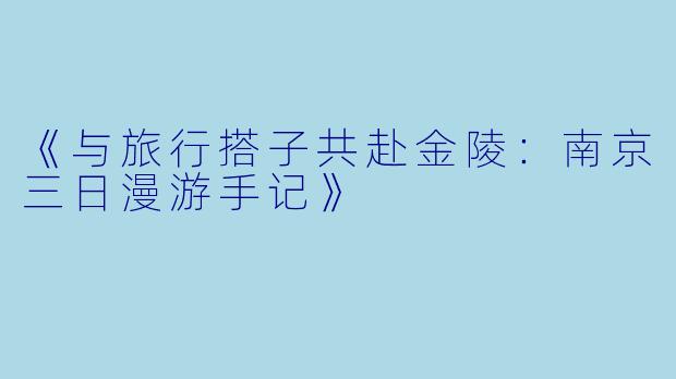 《与旅行搭子共赴金陵：南京三日漫游手记》