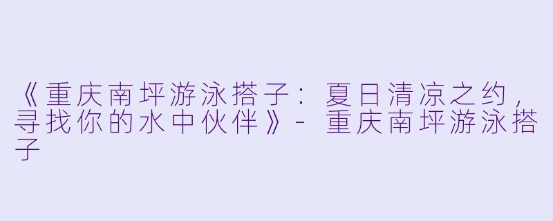 《重庆南坪游泳搭子：夏日清凉之约，寻找你的水中伙伴》-重庆南坪游泳搭子