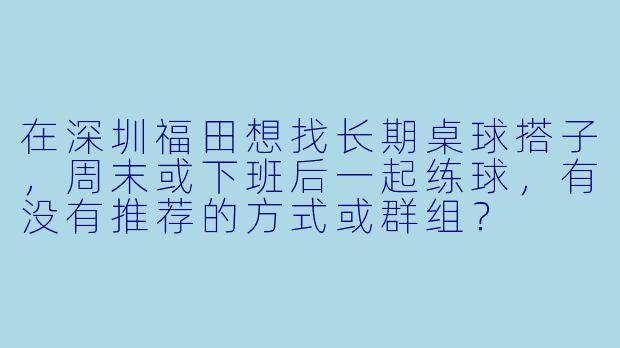在深圳福田想找长期桌球搭子，周末或下班后一起练球，有没有推荐的方式或群组？