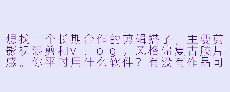 想找一个长期合作的剪辑搭子，主要剪影视混剪和vlog，风格偏复古胶片感。你平时用什么软件？有没有作品可以看看？-寻找剪辑搭子