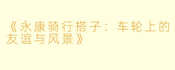 《永康骑行搭子：车轮上的友谊与风景》