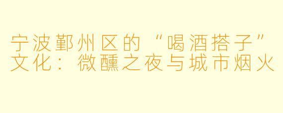 宁波鄞州区的“喝酒搭子”文化：微醺之夜与城市烟火