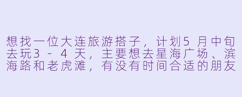 想找一位大连旅游搭子，计划5月中旬去玩3-4天，主要想去星海广场、滨海路和老虎滩，有没有时间合适的朋友一起结伴？可以分摊住宿，拍照打卡，吃海鲜！-寻找大连旅游搭子