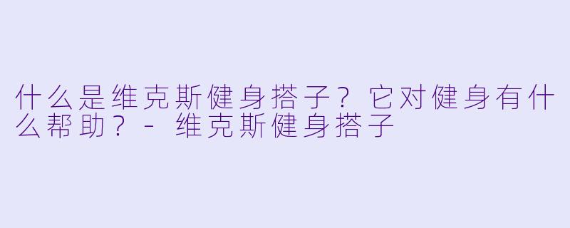 什么是维克斯健身搭子？它对健身有什么帮助？-维克斯健身搭子