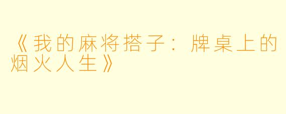 《我的麻将搭子:牌桌上的烟火人生》