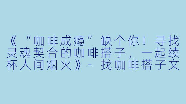 《“咖啡成瘾”缺个你！寻找灵魂契合的咖啡搭子，一起续杯人间烟火》-找咖啡搭子文案