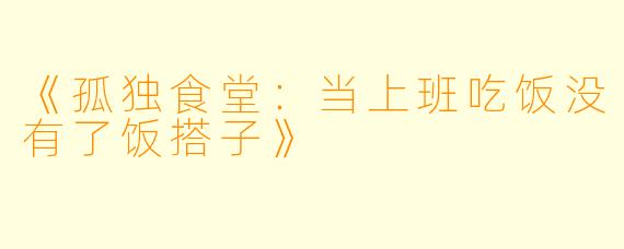 《孤独食堂：当上班吃饭没有了饭搭子》