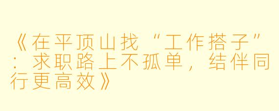 《在平顶山找“工作搭子”：求职路上不孤单，结伴同行更高效》