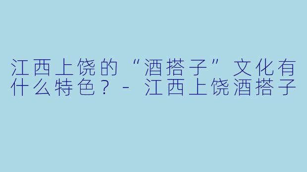 江西上饶的“酒搭子”文化有什么特色？-江西上饶酒搭子
