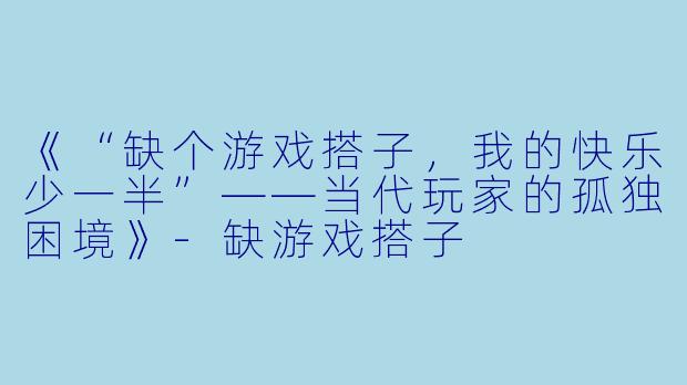 《“缺个游戏搭子，我的快乐少一半”——当代玩家的孤独困境》-缺游戏搭子