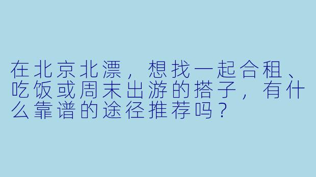 在北京北漂，想找一起合租、吃饭或周末出游的搭子，有什么靠谱的途径推荐吗？