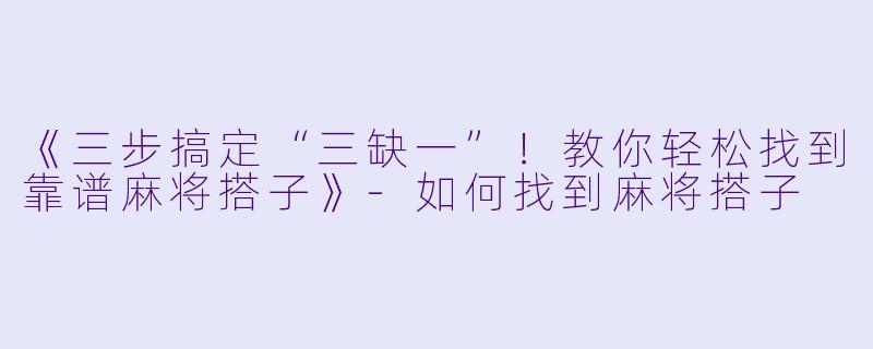 《三步搞定“三缺一”！教你轻松找到靠谱麻将搭子》-如何找到麻将搭子