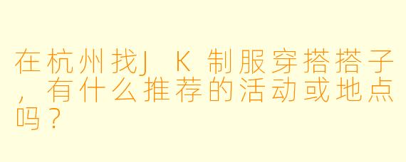 在杭州找JK制服穿搭搭子，有什么推荐的活动或地点吗？