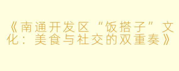 《南通开发区“饭搭子”文化：美食与社交的双重奏》