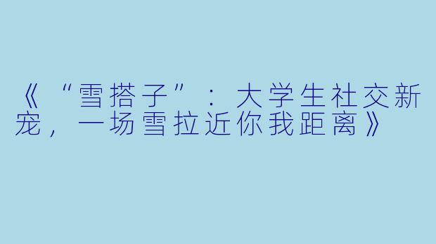 《“雪搭子”：大学生社交新宠，一场雪拉近你我距离》