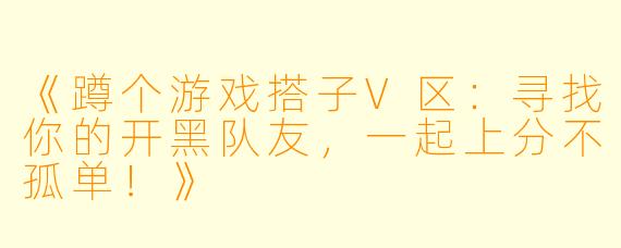 《蹲个游戏搭子V区：寻找你的开黑队友，一起上分不孤单！》