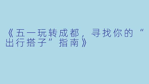 《五一玩转成都，寻找你的“出行搭子”指南》