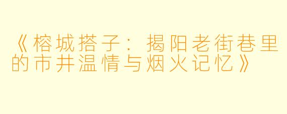 《榕城搭子:揭阳老街巷里的市井温情与烟火记忆》