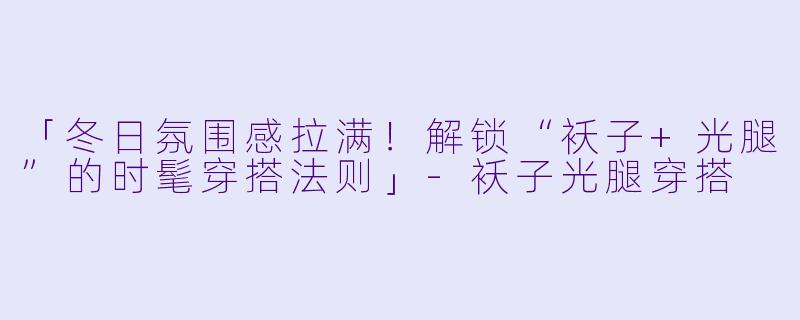 「冬日氛围感拉满！解锁“袄子+光腿”的时髦穿搭法则」-袄子光腿穿搭
