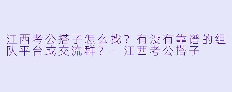 江西考公搭子怎么找？有没有靠谱的组队平台或交流群？-江西考公搭子