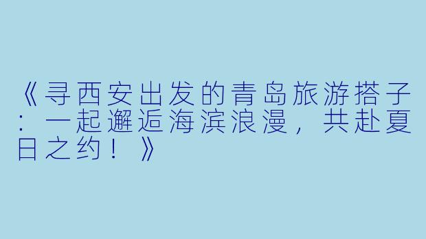《寻西安出发的青岛旅游搭子：一起邂逅海滨浪漫，共赴夏日之约！》