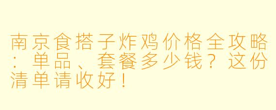 南京食搭子炸鸡价格全攻略：单品、套餐多少钱？这份清单请收好！