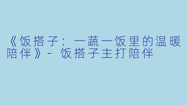 《饭搭子：一蔬一饭里的温暖陪伴》-饭搭子主打陪伴