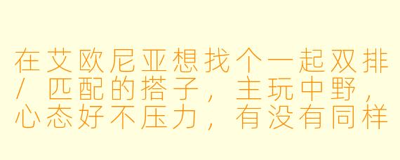 在艾欧尼亚想找个一起双排/匹配的搭子，主玩中野，心态好不压力，有没有同样想法的兄弟？