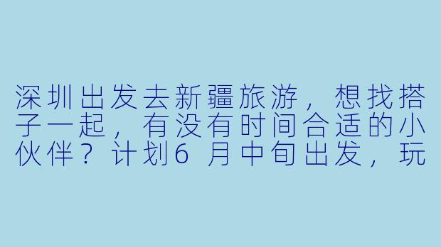 深圳出发去新疆旅游，想找搭子一起，有没有时间合适的小伙伴？计划6月中旬出发，玩8-10天，偏好北疆自然风光，可以拼车/拼房，性格随和，求捡或组队！